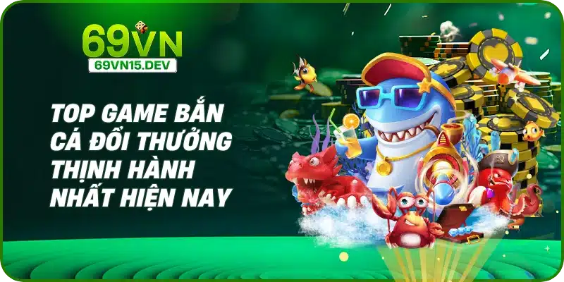 Top game bắn cá đổi thưởng thịnh hành nhất hiện nay